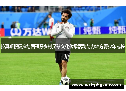 拉莫斯积极推动西班牙乡村足球文化传承活动助力地方青少年成长 拉莫斯积极推动西班牙乡村足球文化传承活动助力地方青少年成长