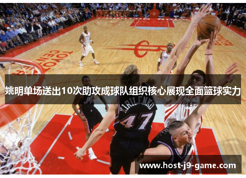 姚明单场送出10次助攻成球队组织核心展现全面篮球实力 姚明单场送出10次助攻成球队组织核心展现全面篮球实力