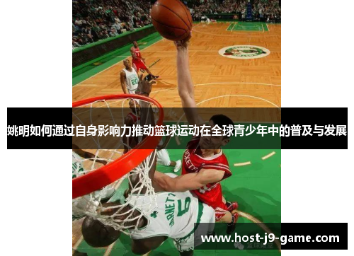 姚明如何通过自身影响力推动篮球运动在全球青少年中的普及与发展 姚明如何通过自身影响力推动篮球运动在全球青少年中的普及与发展