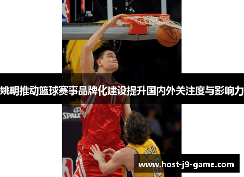 姚明推动篮球赛事品牌化建设提升国内外关注度与影响力 姚明推动篮球赛事品牌化建设提升国内外关注度与影响力