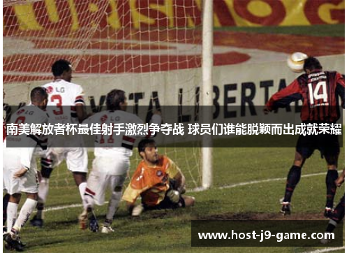 南美解放者杯最佳射手激烈争夺战 球员们谁能脱颖而出成就荣耀 南美解放者杯最佳射手激烈争夺战 球员们谁能脱颖而出成就荣耀