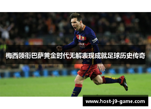 梅西领衔巴萨黄金时代无解表现成就足球历史传奇 梅西领衔巴萨黄金时代无解表现成就足球历史传奇