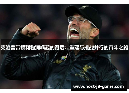 克洛普带领利物浦崛起的背后:重建与挑战并行的奋斗之路 克洛普带领利物浦崛起的背后:重建与挑战并行的奋斗之路