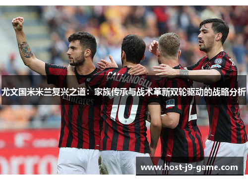 尤文国米米兰复兴之道:家族传承与战术革新双轮驱动的战略分析 尤文国米米兰复兴之道:家族传承与战术革新双轮驱动的战略分析