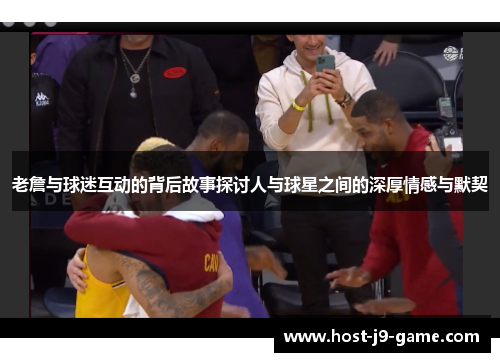 老詹与球迷互动的背后故事探讨人与球星之间的深厚情感与默契 老詹与球迷互动的背后故事探讨人与球星之间的深厚情感与默契