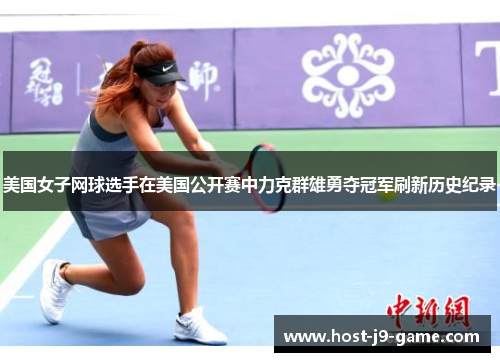美国女子网球选手在美国公开赛中力克群雄勇夺冠军刷新历史纪录 美国女子网球选手在美国公开赛中力克群雄勇夺冠军刷新历史纪录