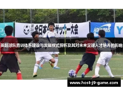 英超球队青训体系建设与发展模式探析及其对未来足球人才培养的影响 英超球队青训体系建设与发展模式探析及其对未来足球人才培养的影响