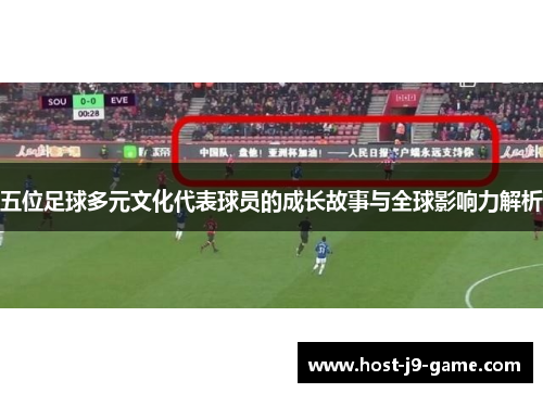 五位足球多元文化代表球员的成长故事与全球影响力解析 五位足球多元文化代表球员的成长故事与全球影响力解析
