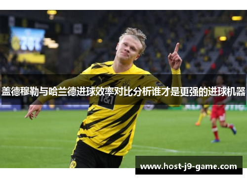 盖德穆勒与哈兰德进球效率对比分析谁才是更强的进球机器 盖德穆勒与哈兰德进球效率对比分析谁才是更强的进球机器