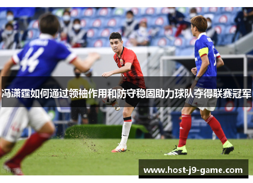 冯潇霆如何通过领袖作用和防守稳固助力球队夺得联赛冠军 冯潇霆如何通过领袖作用和防守稳固助力球队夺得联赛冠军