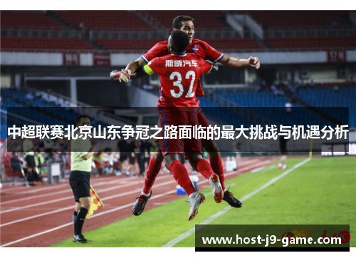 中超联赛北京山东争冠之路面临的最大挑战与机遇分析 中超联赛北京山东争冠之路面临的最大挑战与机遇分析
