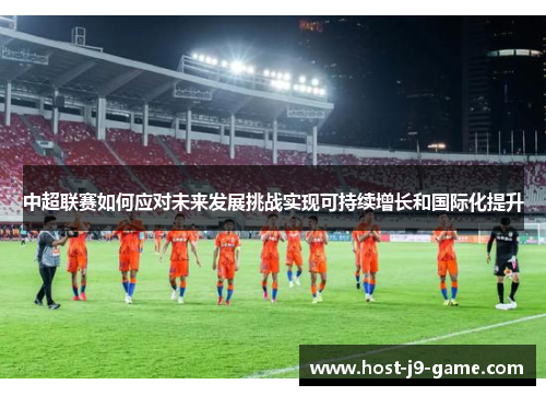 中超联赛如何应对未来发展挑战实现可持续增长和国际化提升 中超联赛如何应对未来发展挑战实现可持续增长和国际化提升