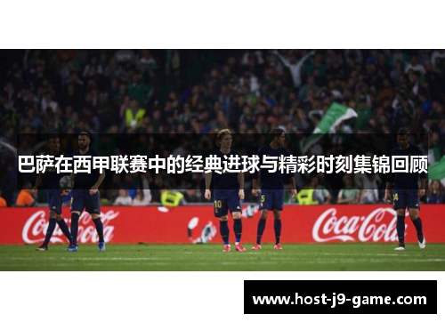 巴萨在西甲联赛中的经典进球与精彩时刻集锦回顾 巴萨在西甲联赛中的经典进球与精彩时刻集锦回顾
