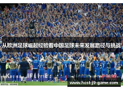 从欧洲足球崛起经验看中国足球未来发展路径与挑战 从欧洲足球崛起经验看中国足球未来发展路径与挑战