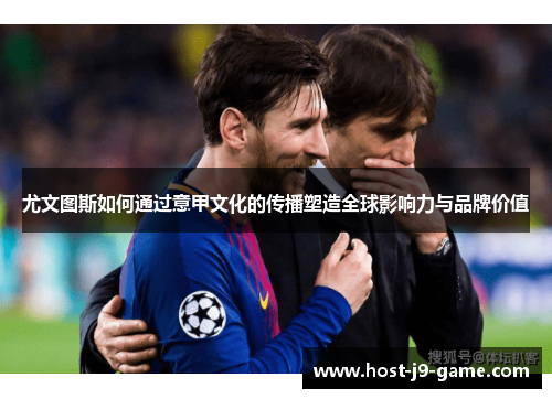 尤文图斯如何通过意甲文化的传播塑造全球影响力与品牌价值 尤文图斯如何通过意甲文化的传播塑造全球影响力与品牌价值