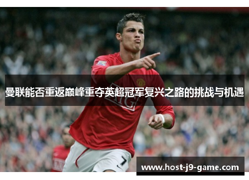 曼联能否重返巅峰重夺英超冠军复兴之路的挑战与机遇 曼联能否重返巅峰重夺英超冠军复兴之路的挑战与机遇