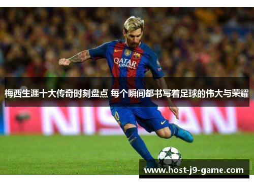 梅西生涯十大传奇时刻盘点 每个瞬间都书写着足球的伟大与荣耀 梅西生涯十大传奇时刻盘点 每个瞬间都书写着足球的伟大与荣耀