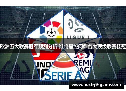 欧洲五大联赛冠军预测分析 谁将最终问鼎各大顶级联赛桂冠 欧洲五大联赛冠军预测分析 谁将最终问鼎各大顶级联赛桂冠