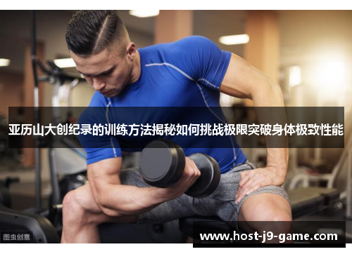 亚历山大创纪录的训练方法揭秘如何挑战极限突破身体极致性能 亚历山大创纪录的训练方法揭秘如何挑战极限突破身体极致性能