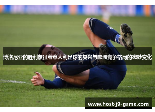 博洛尼亚的胜利象征着意大利足球的复兴与欧洲竞争格局的微妙变化 博洛尼亚的胜利象征着意大利足球的复兴与欧洲竞争格局的微妙变化