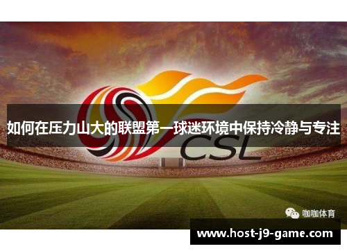 如何在压力山大的联盟第一球迷环境中保持冷静与专注 如何在压力山大的联盟第一球迷环境中保持冷静与专注