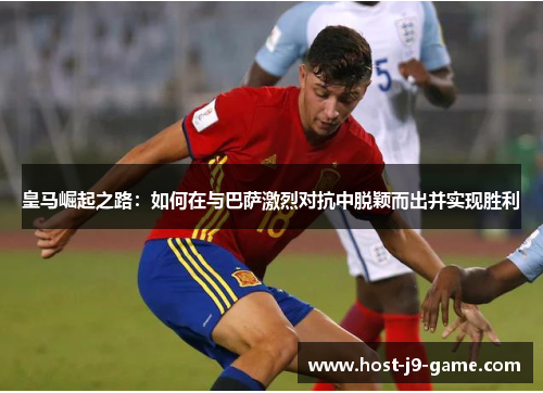 皇马崛起之路:如何在与巴萨激烈对抗中脱颖而出并实现胜利 皇马崛起之路:如何在与巴萨激烈对抗中脱颖而出并实现胜利