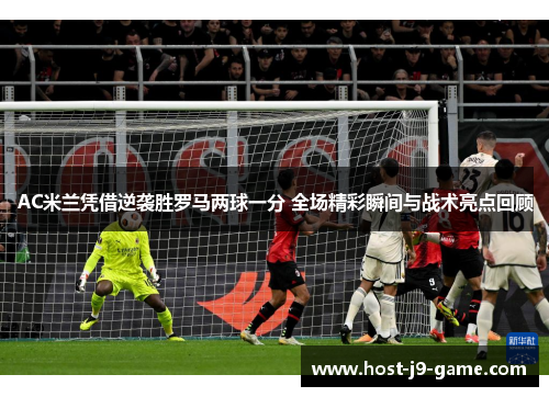 AC米兰凭借逆袭胜罗马两球一分 全场精彩瞬间与战术亮点回顾 AC米兰凭借逆袭胜罗马两球一分 全场精彩瞬间与战术亮点回顾