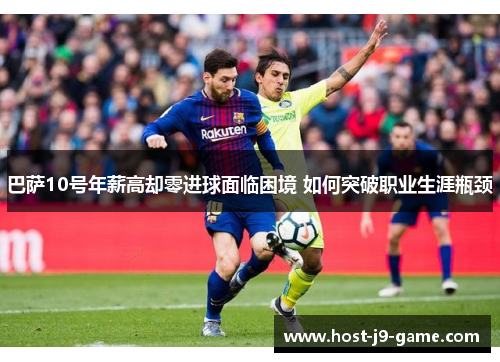 巴萨10号年薪高却零进球面临困境 如何突破职业生涯瓶颈 巴萨10号年薪高却零进球面临困境 如何突破职业生涯瓶颈