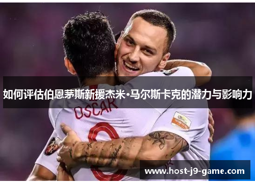 如何评估伯恩茅斯新援杰米·马尔斯卡克的潜力与影响力 如何评估伯恩茅斯新援杰米·马尔斯卡克的潜力与影响力