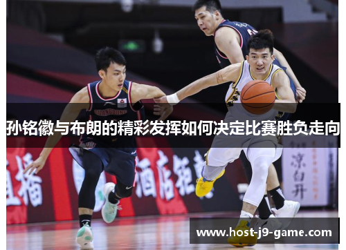 孙铭徽与布朗的精彩发挥如何决定比赛胜负走向 孙铭徽与布朗的精彩发挥如何决定比赛胜负走向
