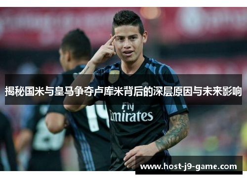 揭秘国米与皇马争夺卢库米背后的深层原因与未来影响 揭秘国米与皇马争夺卢库米背后的深层原因与未来影响