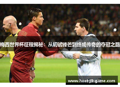梅西世界杯征程揭秘:从初试锋芒到终成传奇的夺冠之路 梅西世界杯征程揭秘:从初试锋芒到终成传奇的夺冠之路