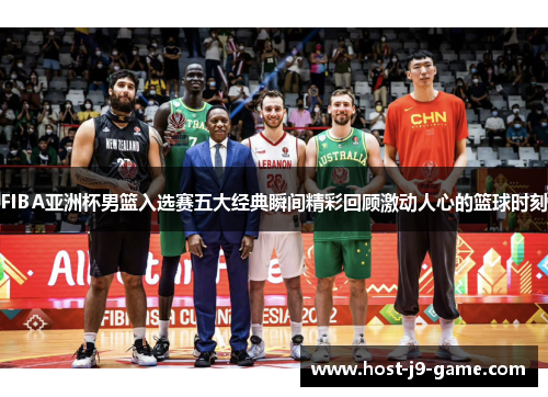 FIBA亚洲杯男篮入选赛五大经典瞬间精彩回顾激动人心的篮球时刻 FIBA亚洲杯男篮入选赛五大经典瞬间精彩回顾激动人心的篮球时刻