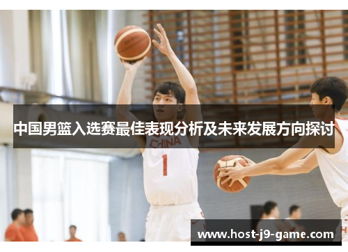 中国男篮入选赛最佳表现分析及未来发展方向探讨 中国男篮入选赛最佳表现分析及未来发展方向探讨
