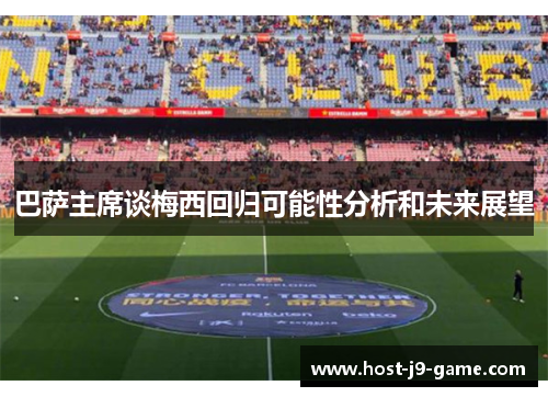 巴萨主席谈梅西回归可能性分析和未来展望 巴萨主席谈梅西回归可能性分析和未来展望