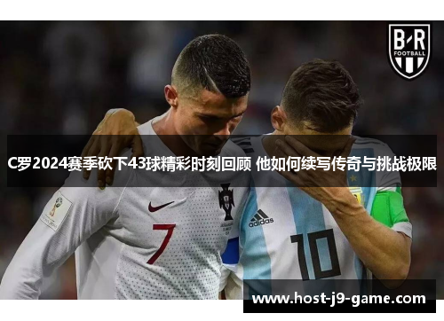 C罗2024赛季砍下43球精彩时刻回顾 他如何续写传奇与挑战极限 C罗2024赛季砍下43球精彩时刻回顾 他如何续写传奇与挑战极限