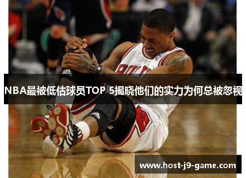 NBA最被低估球员TOP 5揭晓他们的实力为何总被忽视 NBA最被低估球员TOP 5揭晓他们的实力为何总被忽视