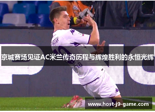 京城赛场见证AC米兰传奇历程与辉煌胜利的永恒光辉 京城赛场见证AC米兰传奇历程与辉煌胜利的永恒光辉