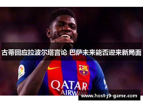 古蒂回应拉波尔塔言论 巴萨未来能否迎来新局面 古蒂回应拉波尔塔言论 巴萨未来能否迎来新局面