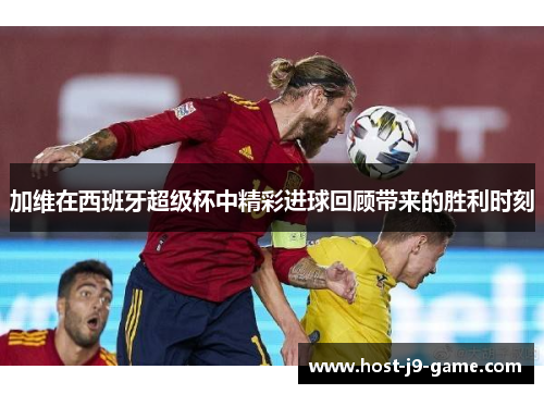 加维在西班牙超级杯中精彩进球回顾带来的胜利时刻 加维在西班牙超级杯中精彩进球回顾带来的胜利时刻