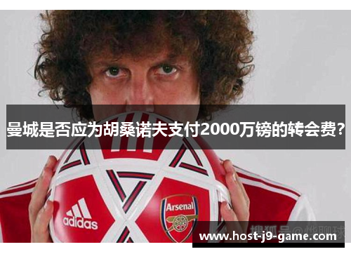 曼城是否应为胡桑诺夫支付2000万镑的转会费? 曼城是否应为胡桑诺夫支付2000万镑的转会费?