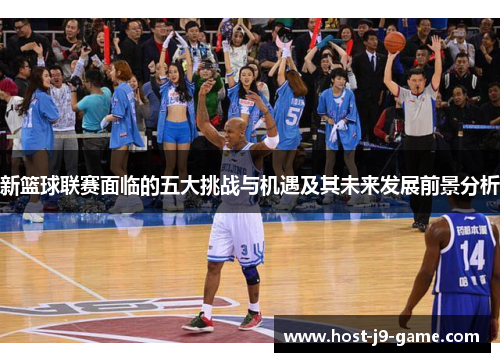 新篮球联赛面临的五大挑战与机遇及其未来发展前景分析 新篮球联赛面临的五大挑战与机遇及其未来发展前景分析