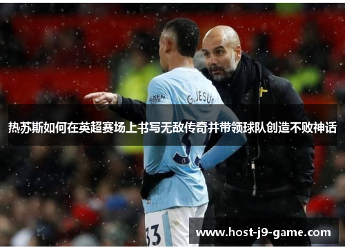 热苏斯如何在英超赛场上书写无敌传奇并带领球队创造不败神话 热苏斯如何在英超赛场上书写无敌传奇并带领球队创造不败神话
