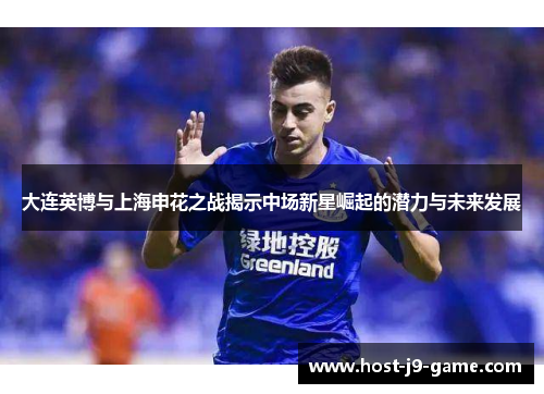 大连英博与上海申花之战揭示中场新星崛起的潜力与未来发展 大连英博与上海申花之战揭示中场新星崛起的潜力与未来发展