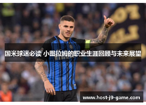 国米球迷必读 小图拉姆的职业生涯回顾与未来展望 国米球迷必读 小图拉姆的职业生涯回顾与未来展望