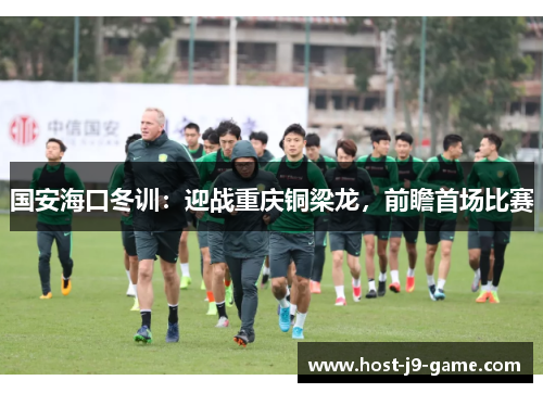 国安海口冬训:迎战重庆铜梁龙,前瞻首场比赛 国安海口冬训:迎战重庆铜梁龙,前瞻首场比赛