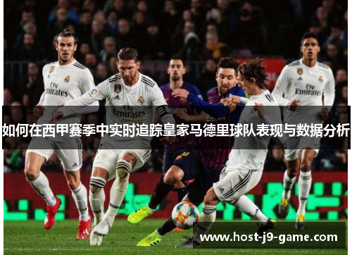 如何在西甲赛季中实时追踪皇家马德里球队表现与数据分析 如何在西甲赛季中实时追踪皇家马德里球队表现与数据分析
