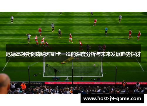 厄德高领衔阿森纳对纽卡一役的深度分析与未来发展趋势探讨 厄德高领衔阿森纳对纽卡一役的深度分析与未来发展趋势探讨