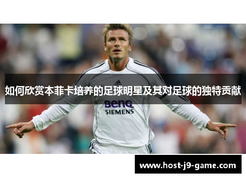 如何欣赏本菲卡培养的足球明星及其对足球的独特贡献 如何欣赏本菲卡培养的足球明星及其对足球的独特贡献