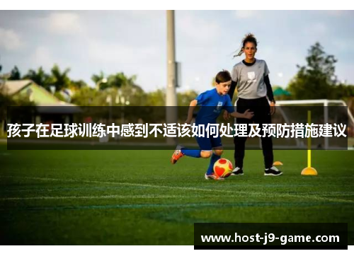 孩子在足球训练中感到不适该如何处理及预防措施建议 孩子在足球训练中感到不适该如何处理及预防措施建议